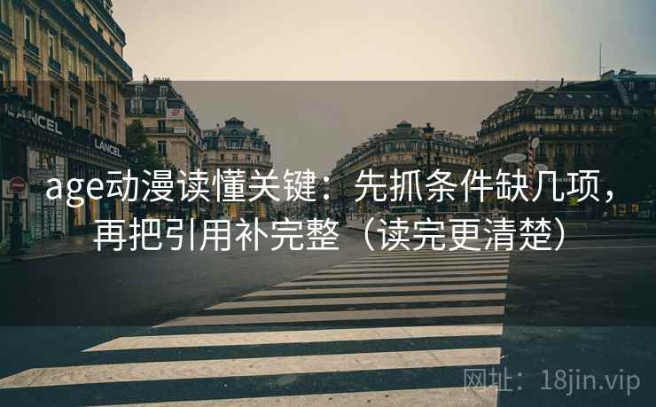 age动漫读懂关键：先抓条件缺几项，再把引用补完整（读完更清楚）