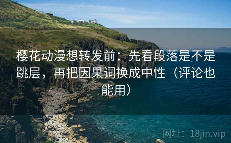 樱花动漫想转发前：先看段落是不是跳层，再把因果词换成中性（评论也能用）