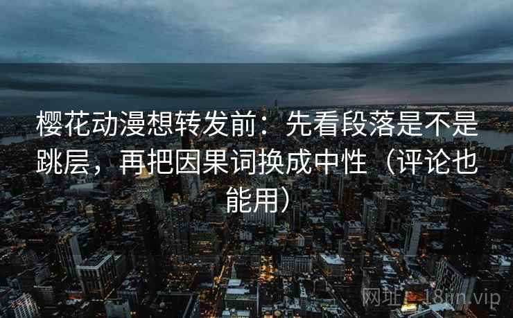 樱花动漫想转发前：先看段落是不是跳层，再把因果词换成中性（评论也能用）