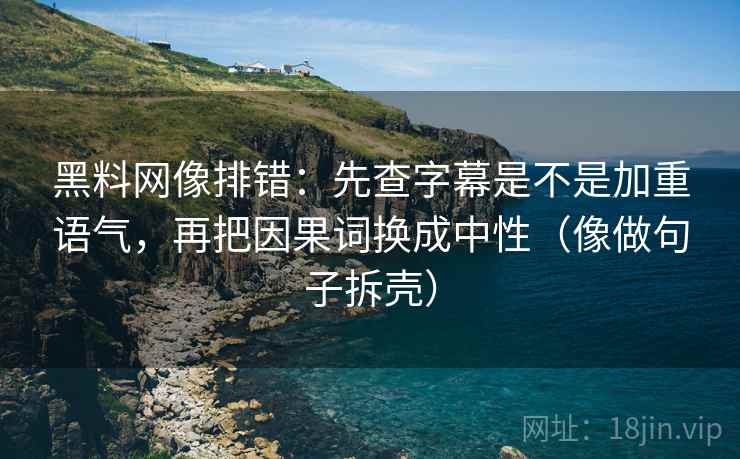 黑料网像排错：先查字幕是不是加重语气，再把因果词换成中性（像做句子拆壳）