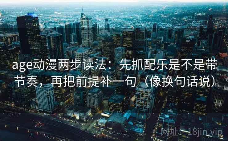 age动漫两步读法:先抓配乐是不是带节奏,再把前提补一句(像换句话说) age动漫两步读法:先抓配乐是不是带节奏,再把前提补一句(像换句话说)