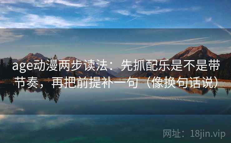 age动漫两步读法:先抓配乐是不是带节奏,再把前提补一句(像换句话说) age动漫两步读法:先抓配乐是不是带节奏,再把前提补一句(像换句话说)