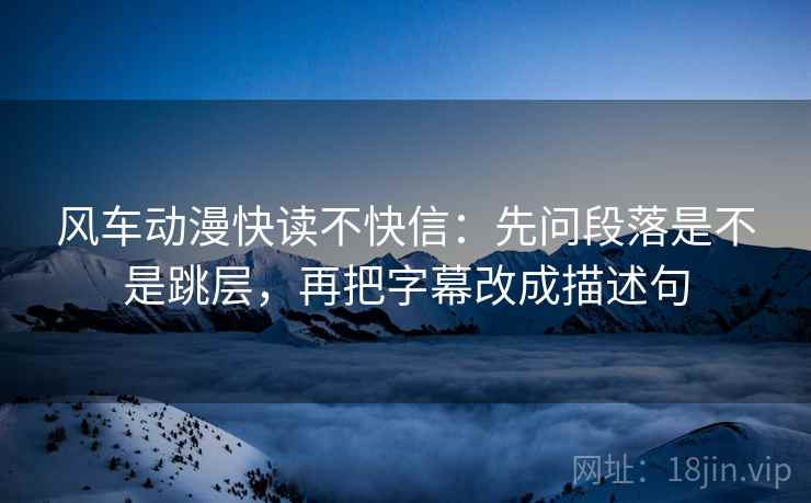 风车动漫快读不快信：先问段落是不是跳层，再把字幕改成描述句