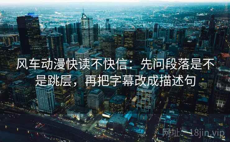 风车动漫快读不快信：先问段落是不是跳层，再把字幕改成描述句