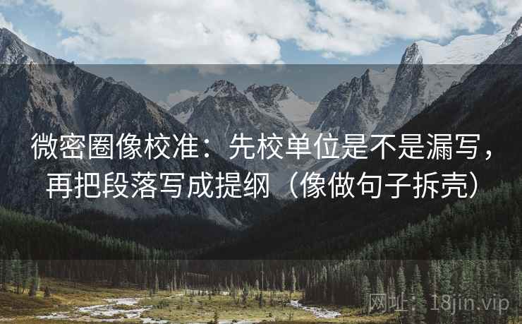 微密圈像校准：先校单位是不是漏写，再把段落写成提纲（像做句子拆壳）