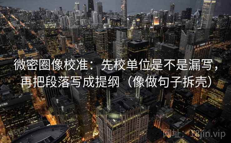 微密圈像校准：先校单位是不是漏写，再把段落写成提纲（像做句子拆壳）