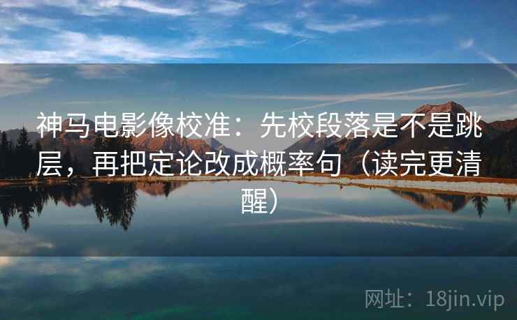 神马电影像校准：先校段落是不是跳层，再把定论改成概率句（读完更清醒）