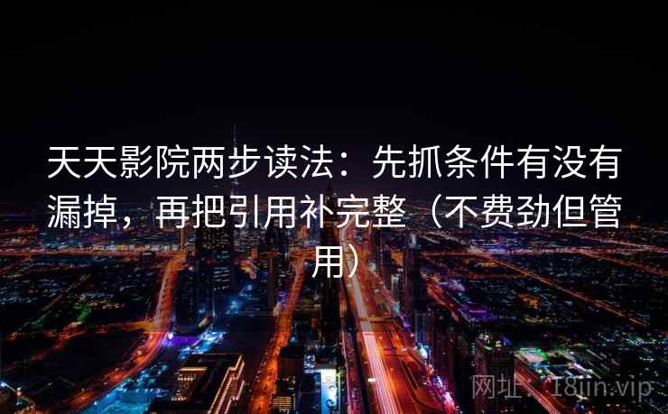 天天影院两步读法：先抓条件有没有漏掉，再把引用补完整（不费劲但管用）