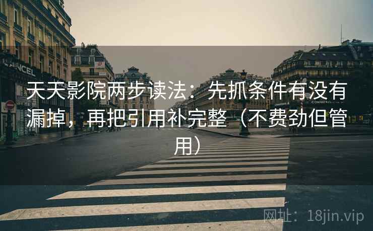 天天影院两步读法：先抓条件有没有漏掉，再把引用补完整（不费劲但管用）