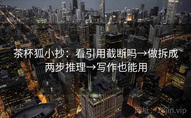 茶杯狐小抄:看引用截断吗→做拆成两步推理→写作也能用 茶杯狐小抄:看引用截断吗→做拆成两步推理→写作也能用