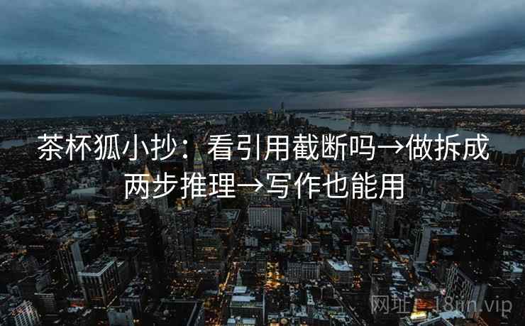 茶杯狐小抄:看引用截断吗→做拆成两步推理→写作也能用 茶杯狐小抄:看引用截断吗→做拆成两步推理→写作也能用