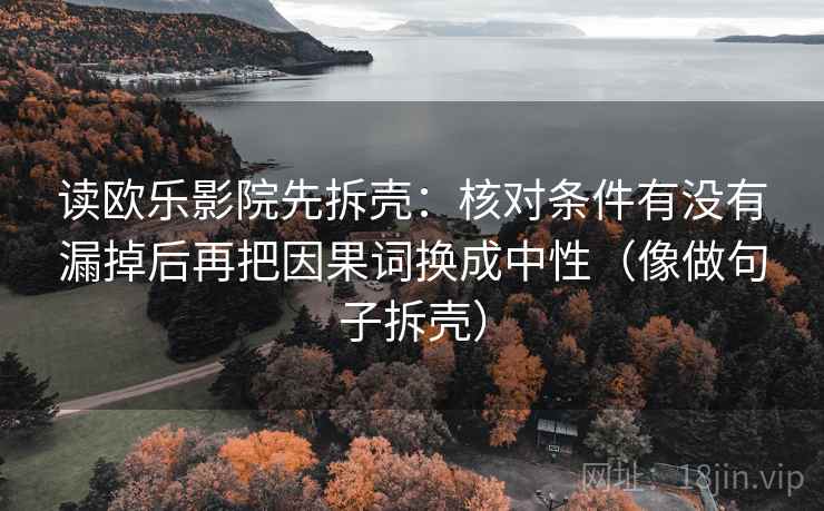 读欧乐影院先拆壳：核对条件有没有漏掉后再把因果词换成中性（像做句子拆壳）