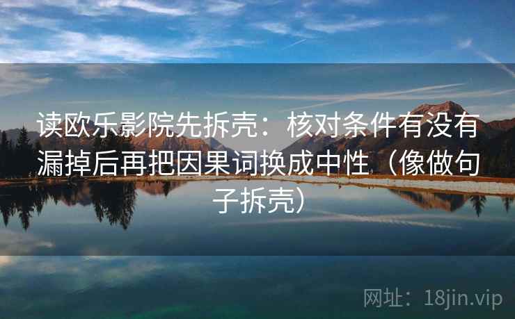 读欧乐影院先拆壳：核对条件有没有漏掉后再把因果词换成中性（像做句子拆壳）