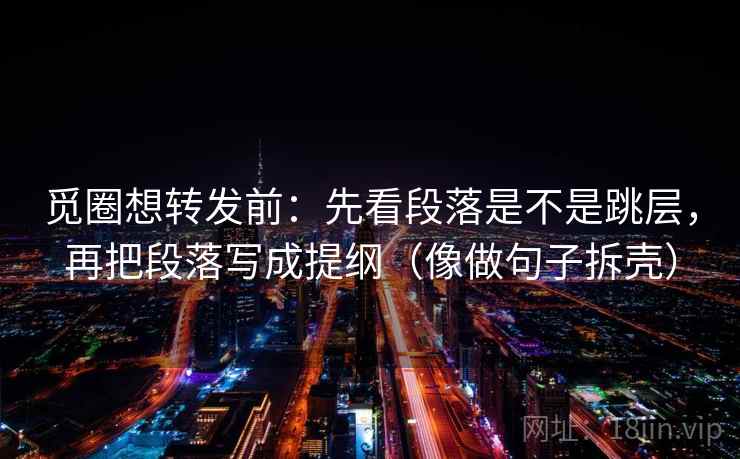 觅圈想转发前：先看段落是不是跳层，再把段落写成提纲（像做句子拆壳）