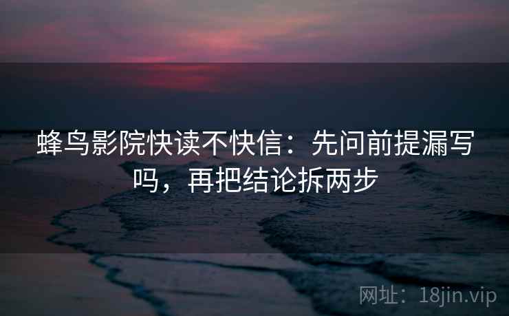 蜂鸟影院快读不快信：先问前提漏写吗，再把结论拆两步
