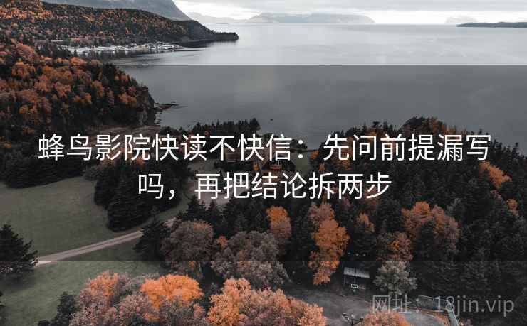 蜂鸟影院快读不快信：先问前提漏写吗，再把结论拆两步