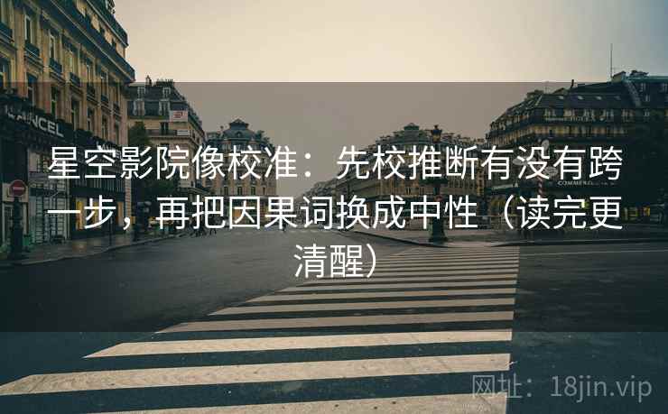 星空影院像校准：先校推断有没有跨一步，再把因果词换成中性（读完更清醒）