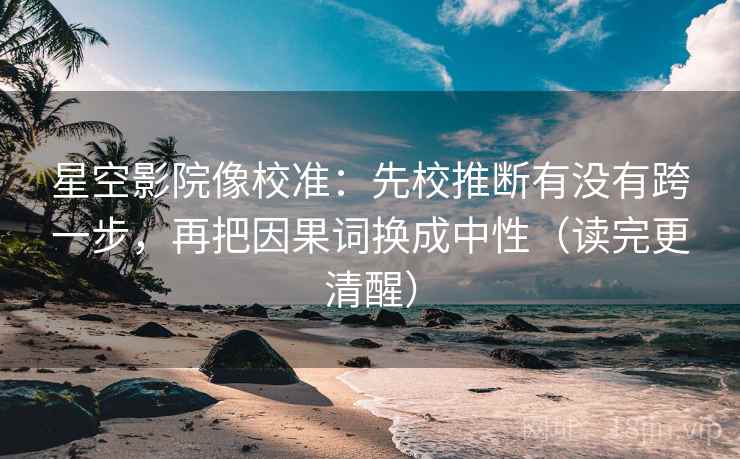 星空影院像校准：先校推断有没有跨一步，再把因果词换成中性（读完更清醒）
