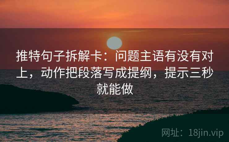 推特句子拆解卡：问题主语有没有对上，动作把段落写成提纲，提示三秒就能做