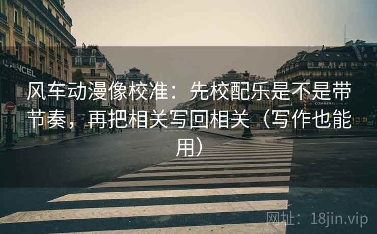 风车动漫像校准：先校配乐是不是带节奏，再把相关写回相关（写作也能用）