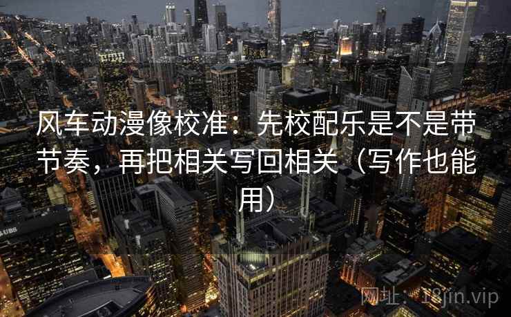 风车动漫像校准：先校配乐是不是带节奏，再把相关写回相关（写作也能用）