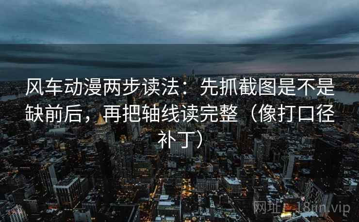 风车动漫两步读法：先抓截图是不是缺前后，再把轴线读完整（像打口径补丁）