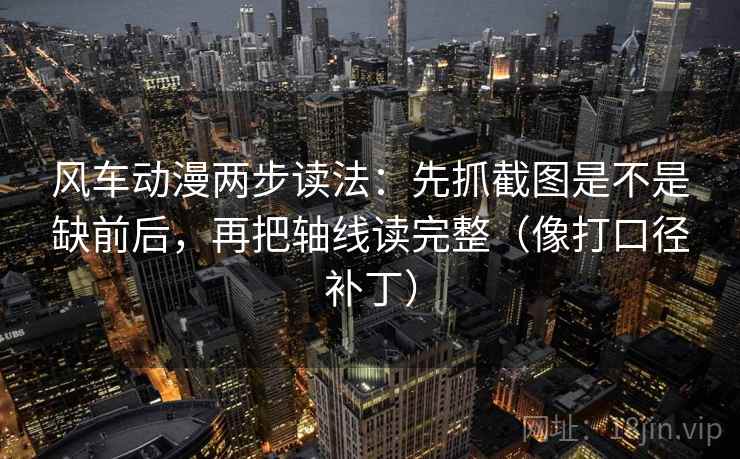 风车动漫两步读法：先抓截图是不是缺前后，再把轴线读完整（像打口径补丁）