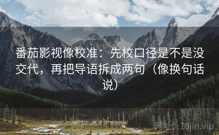 番茄影视像校准：先校口径是不是没交代，再把导语拆成两句（像换句话说）