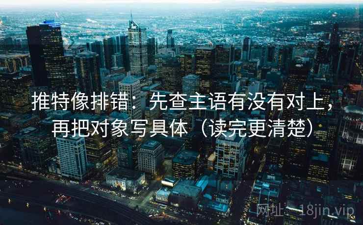 推特像排错：先查主语有没有对上，再把对象写具体（读完更清楚）