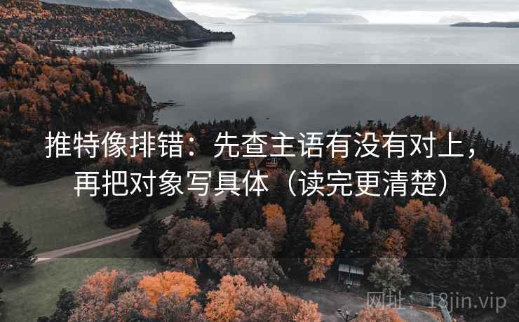 推特像排错：先查主语有没有对上，再把对象写具体（读完更清楚）