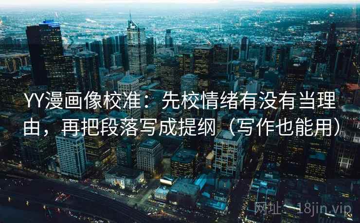 YY漫画像校准：先校情绪有没有当理由，再把段落写成提纲（写作也能用）