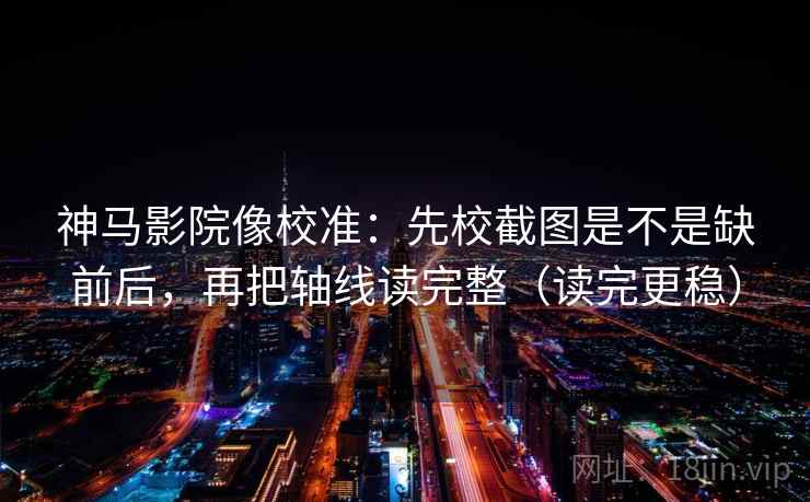 神马影院像校准：先校截图是不是缺前后，再把轴线读完整（读完更稳）