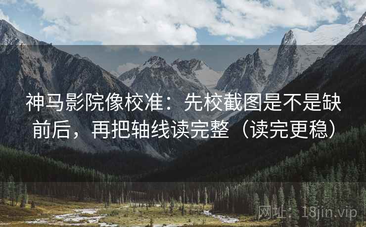 神马影院像校准：先校截图是不是缺前后，再把轴线读完整（读完更稳）