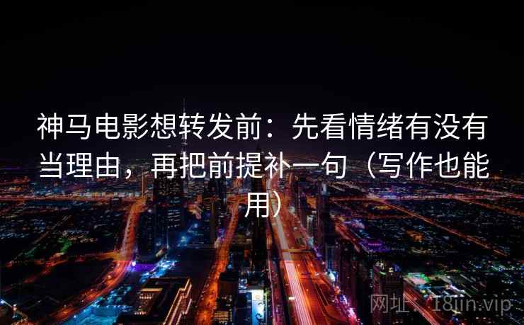 神马电影想转发前：先看情绪有没有当理由，再把前提补一句（写作也能用）