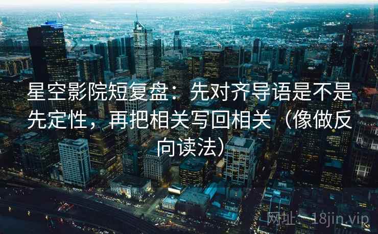 星空影院短复盘：先对齐导语是不是先定性，再把相关写回相关（像做反向读法）