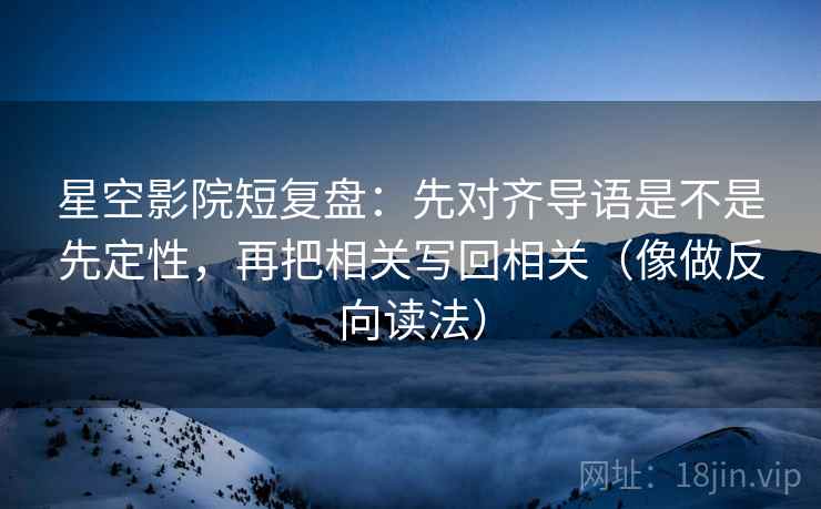星空影院短复盘：先对齐导语是不是先定性，再把相关写回相关（像做反向读法）
