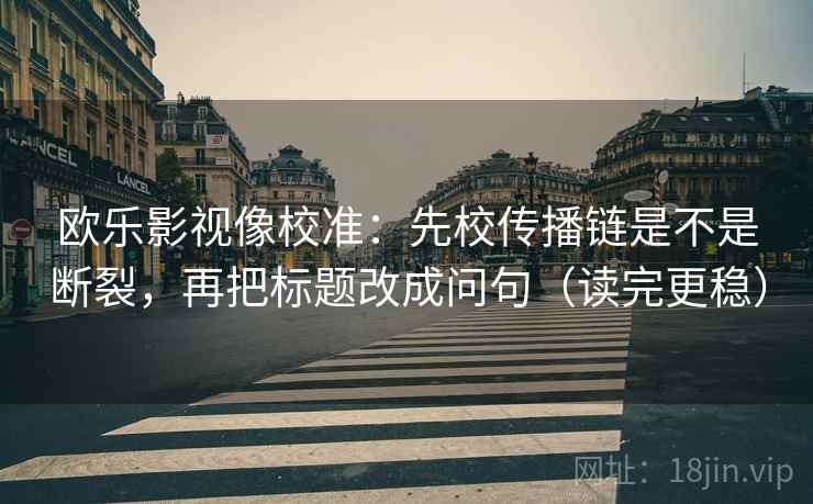欧乐影视像校准：先校传播链是不是断裂，再把标题改成问句（读完更稳）