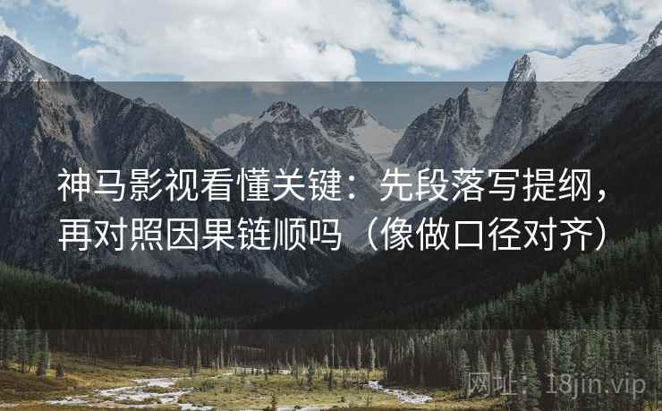 神马影视看懂关键：先段落写提纲，再对照因果链顺吗（像做口径对齐）