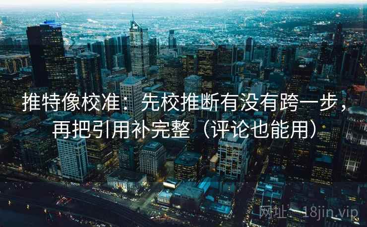 推特像校准：先校推断有没有跨一步，再把引用补完整（评论也能用）