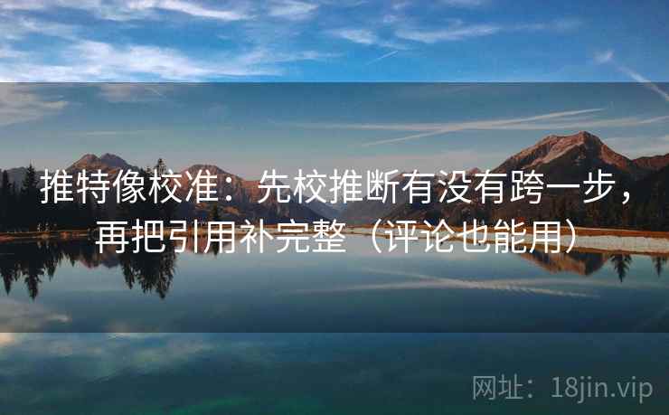 推特像校准：先校推断有没有跨一步，再把引用补完整（评论也能用）