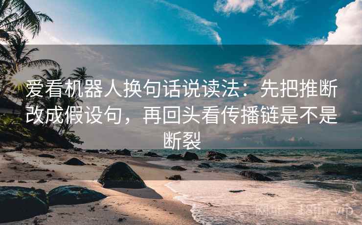 爱看机器人换句话说读法：先把推断改成假设句，再回头看传播链是不是断裂
