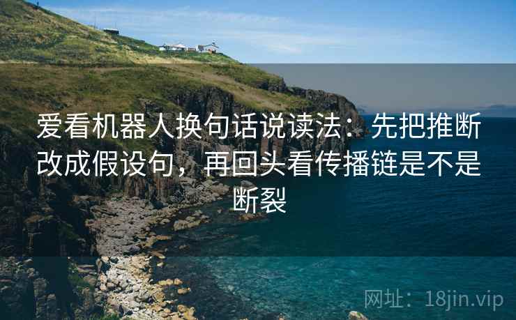 爱看机器人换句话说读法：先把推断改成假设句，再回头看传播链是不是断裂