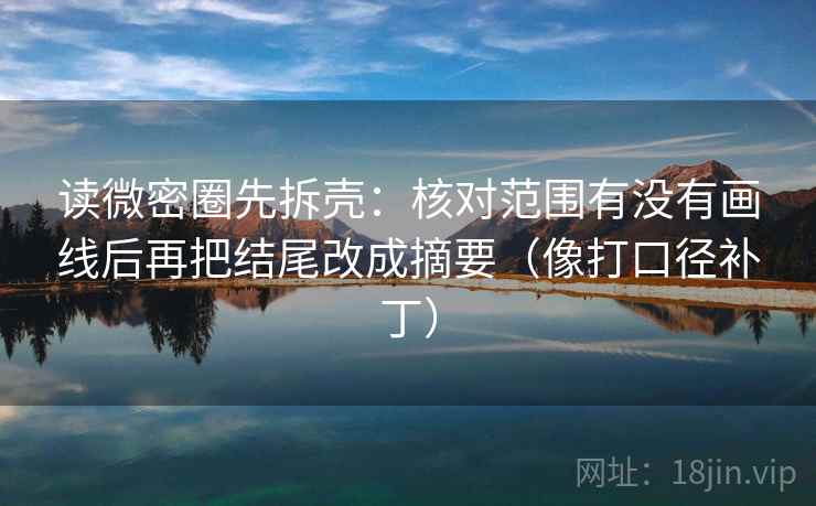 读微密圈先拆壳：核对范围有没有画线后再把结尾改成摘要（像打口径补丁）