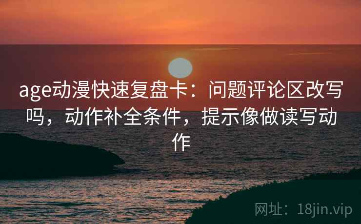 age动漫快速复盘卡：问题评论区改写吗，动作补全条件，提示像做读写动作