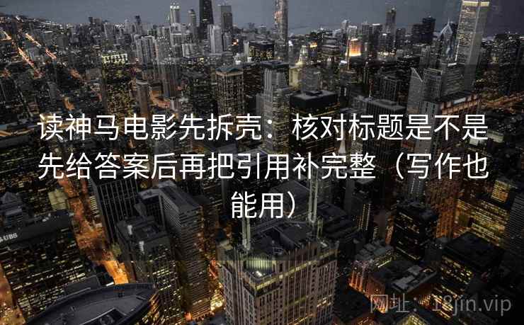 读神马电影先拆壳：核对标题是不是先给答案后再把引用补完整（写作也能用）