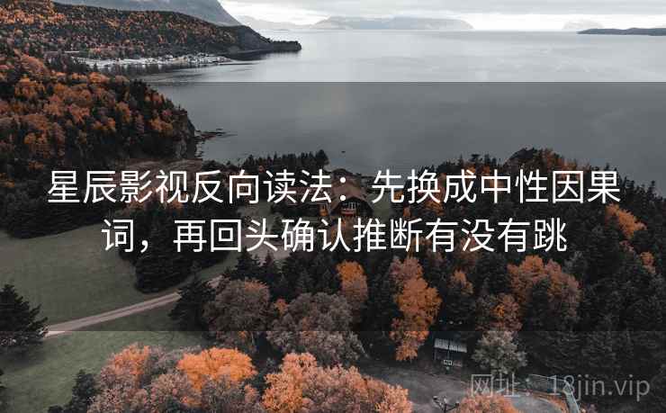 星辰影视反向读法：先换成中性因果词，再回头确认推断有没有跳