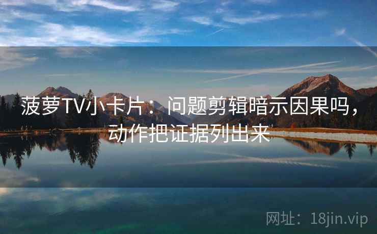 菠萝TV小卡片：问题剪辑暗示因果吗，动作把证据列出来