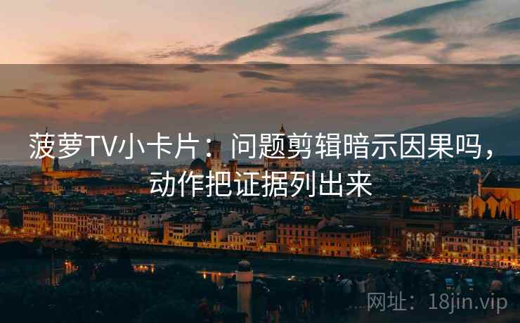 菠萝TV小卡片：问题剪辑暗示因果吗，动作把证据列出来