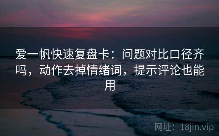 爱一帆快速复盘卡：问题对比口径齐吗，动作去掉情绪词，提示评论也能用