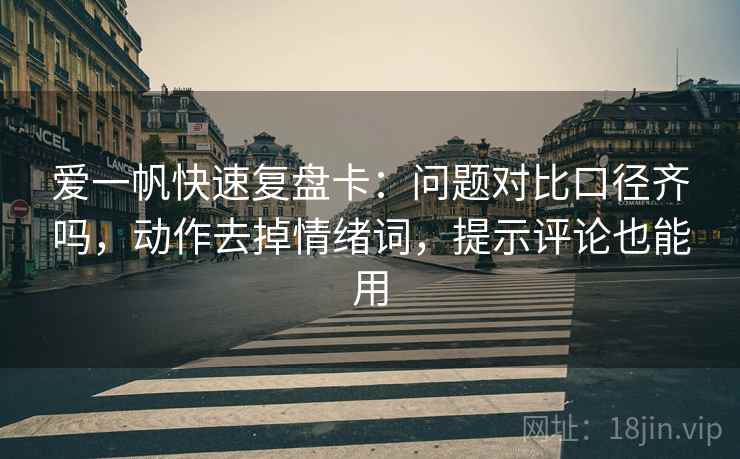 爱一帆快速复盘卡：问题对比口径齐吗，动作去掉情绪词，提示评论也能用